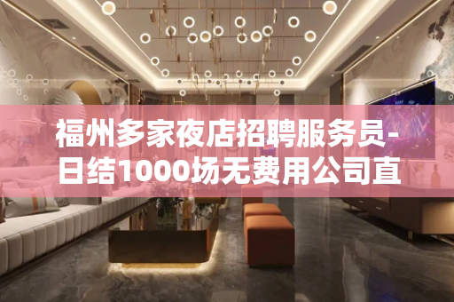 福州多家夜店招聘服务员-日结1000场无费用公司直招