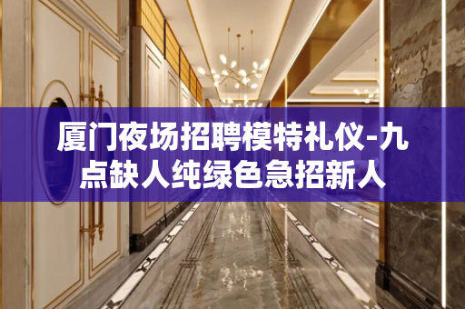 厦门夜场招聘模特礼仪-九点缺人纯绿色急招新人