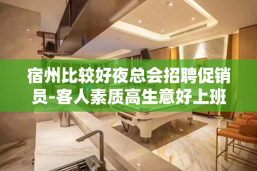 宿州比较好夜总会招聘促销员-客人素质高生意好上班更放心