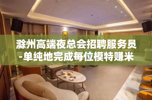 滁州高端夜总会招聘服务员-单纯地完成每位模特赚米的幻想