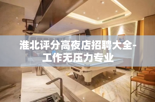 淮北评分高夜店招聘大全-工作无压力专业