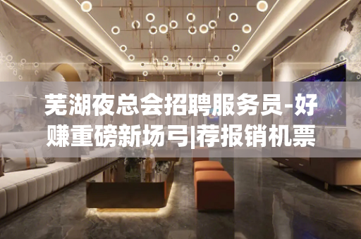 芜湖夜总会招聘服务员-好赚重磅新场弓|荐报销机票
