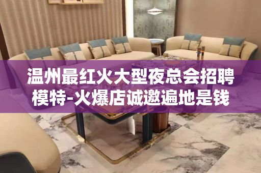 温州最红火大型夜总会招聘模特-火爆店诚邀遍地是钱