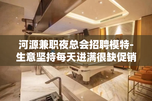 河源兼职夜总会招聘模特-生意坚持每天进满很缺促销员