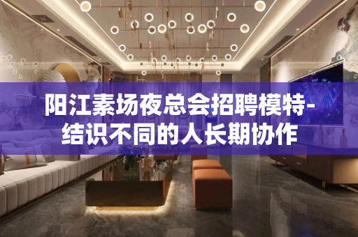 阳江素场夜总会招聘模特-结识不同的人长期协作