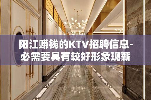 阳江赚钱的KTV招聘信息-必需要具有较好形象现薪