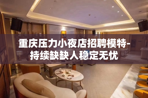 重庆压力小夜店招聘模特-持续缺缺人稳定无忧