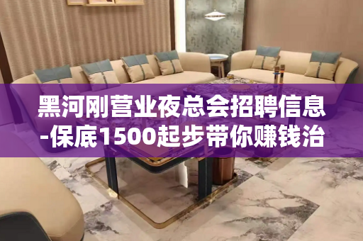 黑河刚营业夜总会招聘信息-保底1500起步带你赚钱治愈一切矫