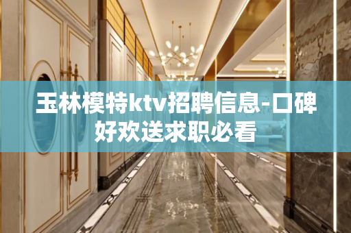 玉林模特ktv招聘信息-口碑好欢送求职必看
