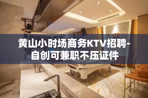 黄山小时场商务KTV招聘-自创可兼职不压证件
