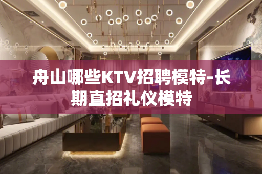 舟山哪些KTV招聘模特-长期直招礼仪模特