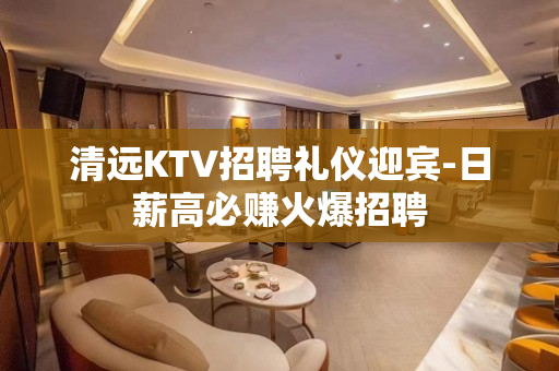 清远KTV招聘礼仪迎宾-日薪高必赚火爆招聘