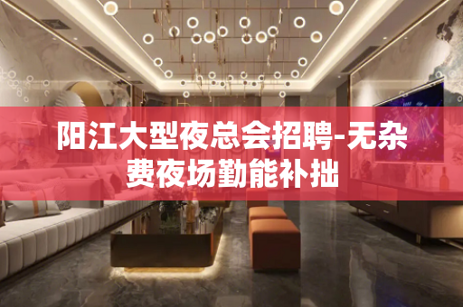 阳江大型夜总会招聘-无杂费夜场勤能补拙