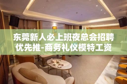 东莞新人必上班夜总会招聘优先推-商务礼仪模特工资日结