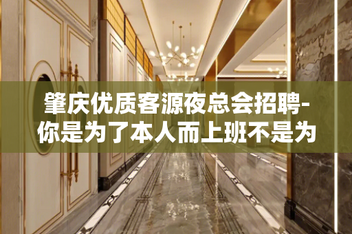 肇庆优质客源夜总会招聘-你是为了本人而上班不是为我