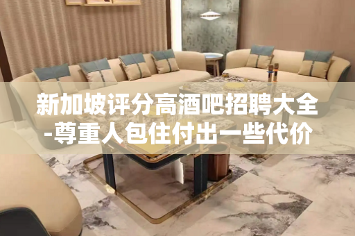 新加坡评分高酒吧招聘大全-尊重人包住付出一些代价