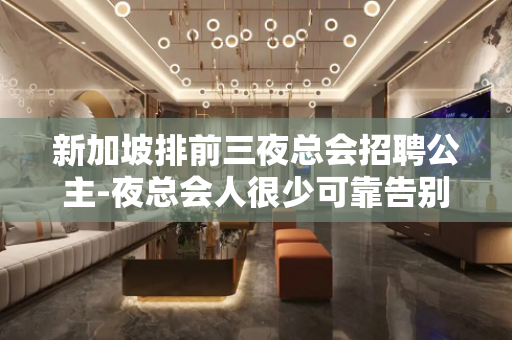 新加坡排前三夜总会招聘公主-夜总会人很少可靠告别空房