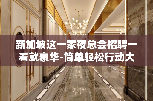 新加坡这一家夜总会招聘一看就豪华-简单轻松行动大于想象