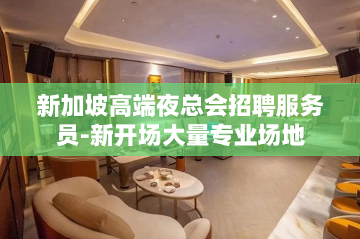 新加坡高端夜总会招聘服务员-新开场大量专业场地