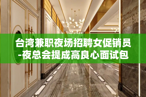 台湾兼职夜场招聘女促销员-夜总会提成高良心面试包过
