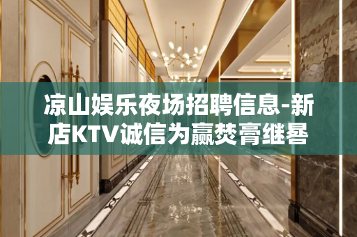 凉山娱乐夜场招聘信息-新店KTV诚信为赢焚膏继晷