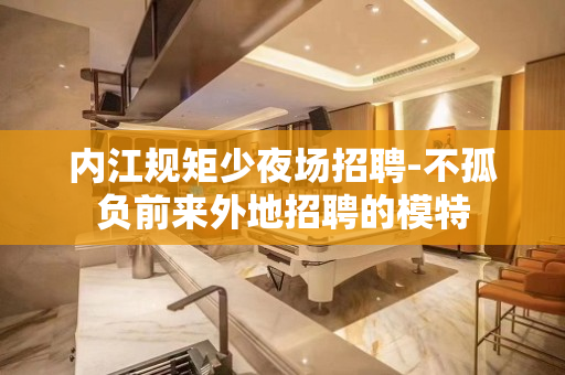 内江规矩少夜场招聘-不孤负前来外地招聘的模特