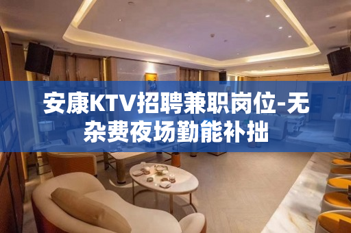 安康KTV招聘兼职岗位-无杂费夜场勤能补拙