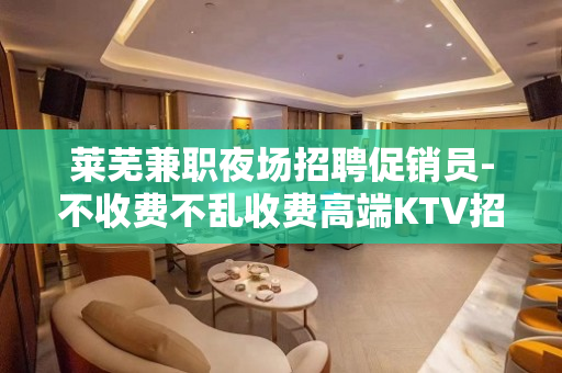 莱芜兼职夜场招聘促销员-不收费不乱收费高端KTV招聘环境好