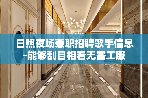 日照夜场兼职招聘歌手信息-能够刮目相看无需工服