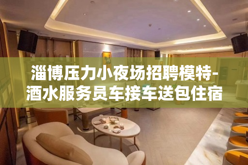 淄博压力小夜场招聘模特-酒水服务员车接车送包住宿轻装好