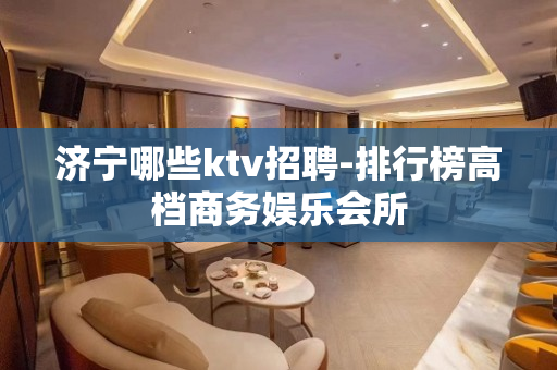 济宁哪些ktv招聘-排行榜高档商务娱乐会所