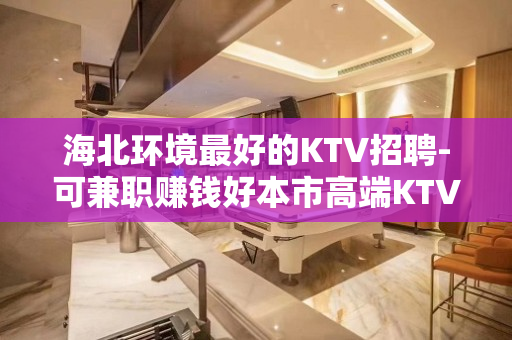 海北环境最好的KTV招聘-可兼职赚钱好本市高端KTV急招