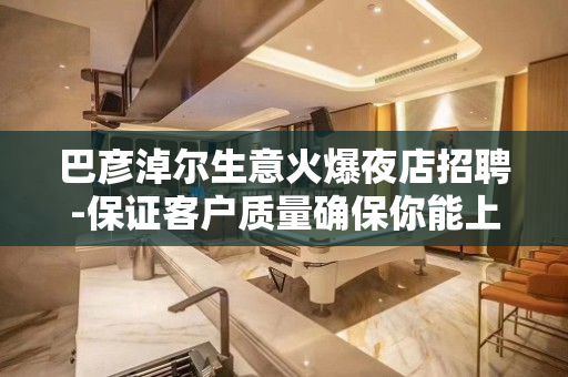 巴彦淖尔生意火爆夜店招聘-保证客户质量确保你能上班