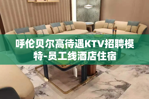 呼伦贝尔高待遇KTV招聘模特-员工线酒店住宿