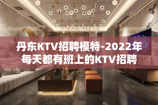 丹东KTV招聘模特-2022年每天都有班上的KTV招聘