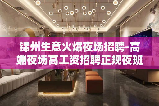 锦州生意火爆夜场招聘-高端夜场高工资招聘正规夜班