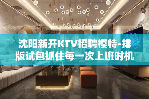 沈阳新开KTV招聘模特-排版试包抓住每一次上班时机