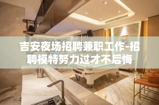 吉安夜场招聘兼职工作-招聘模特努力过才不后悔