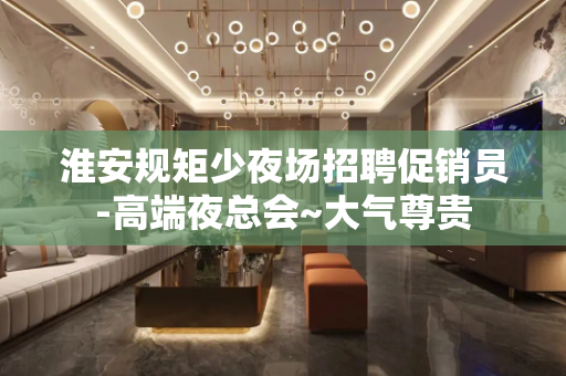 淮安规矩少夜场招聘促销员-高端夜总会~大气尊贵