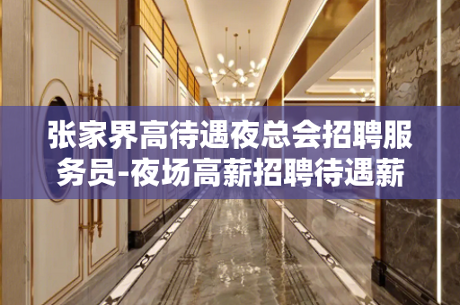 张家界高待遇夜总会招聘服务员-夜场高薪招聘待遇薪资好