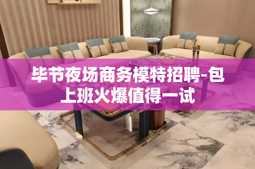 毕节夜场商务模特招聘-包上班火爆值得一试