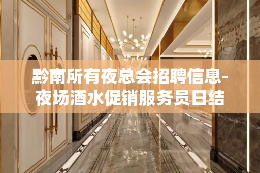 黔南所有夜总会招聘信息-夜场酒水促销服务员日结