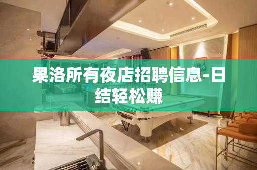 果洛所有夜店招聘信息-日结轻松赚