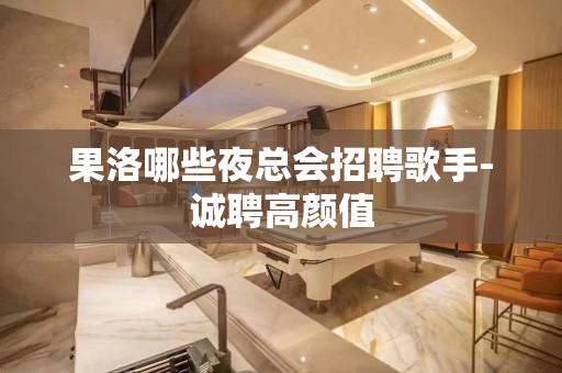 果洛哪些夜总会招聘歌手-诚聘高颜值