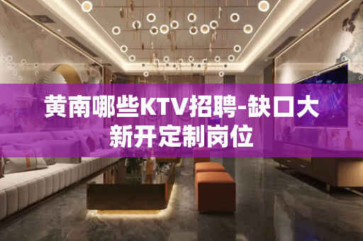 黄南哪些KTV招聘-缺口大新开定制岗位