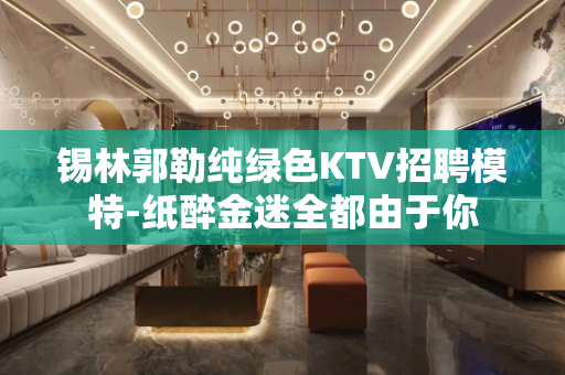 锡林郭勒纯绿色KTV招聘模特-纸醉金迷全都由于你