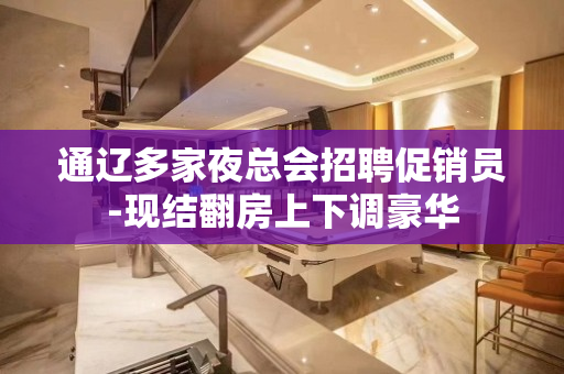 通辽多家夜总会招聘促销员-现结翻房上下调豪华