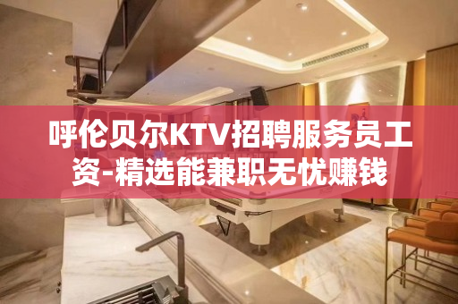 呼伦贝尔KTV招聘服务员工资-精选能兼职无忧赚钱
