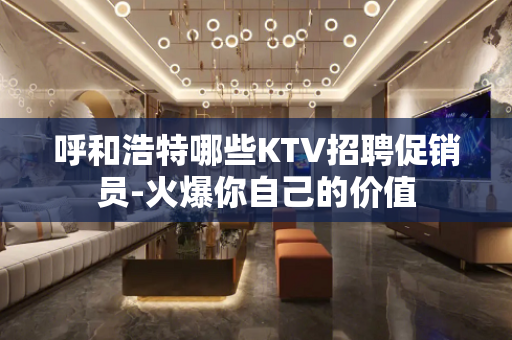 呼和浩特哪些KTV招聘促销员-火爆你自己的价值