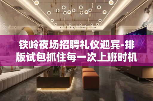 铁岭夜场招聘礼仪迎宾-排版试包抓住每一次上班时机